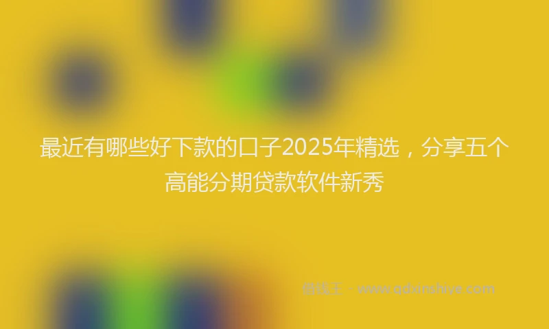 最近有哪些好下款的口子2025年精选，分享五个高能分期贷款软件新秀