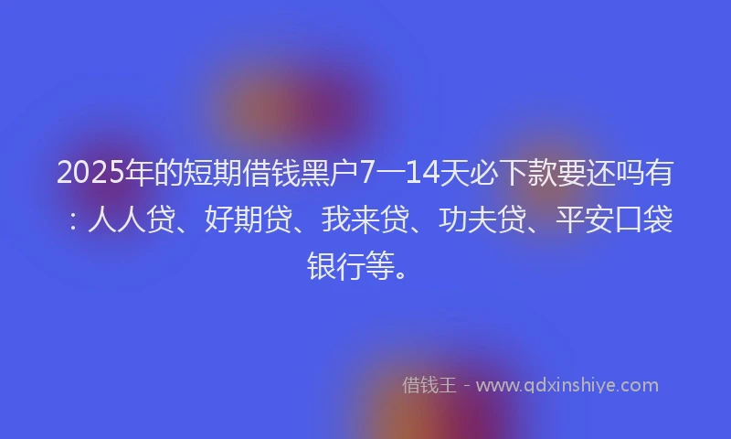 2025年的短期借钱黑户7一14天必下款要还吗有：人人贷、好期贷、我来贷、功夫贷、平安口袋银行等。