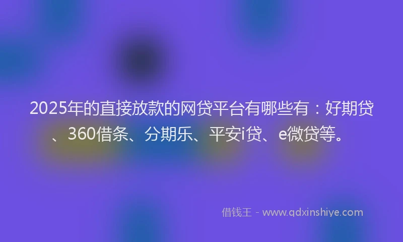 2025年的直接放款的网贷平台有哪些有：好期贷、360借条、分期乐、平安i贷、e微贷等。