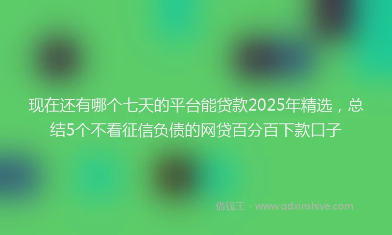 现在还有哪个七天的平台能贷款2025年精选，总结5个不看征信负债的网贷百分百下款口子