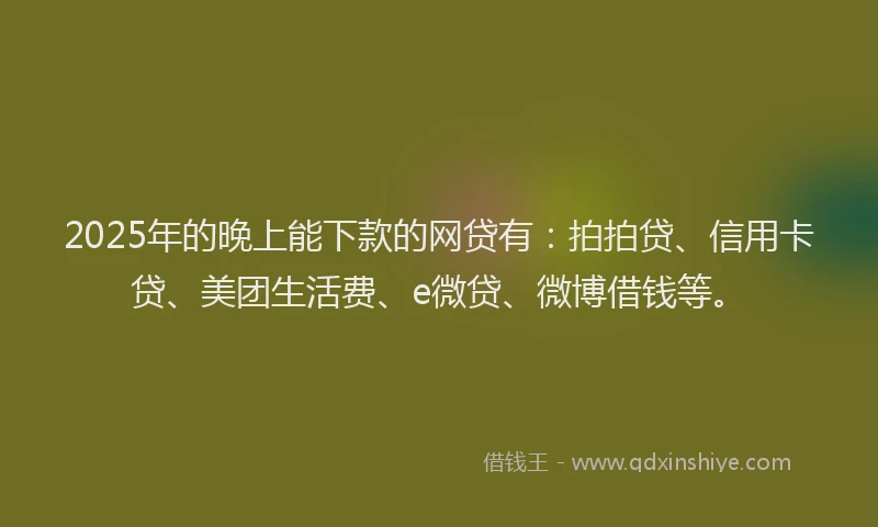 2025年的晚上能下款的网贷有：拍拍贷、信用卡贷、美团生活费、e微贷、微博借钱等。