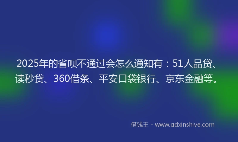 2025年的省呗不通过会怎么通知有：51人品贷、读秒贷、360借条、平安口袋银行、京东金融等。