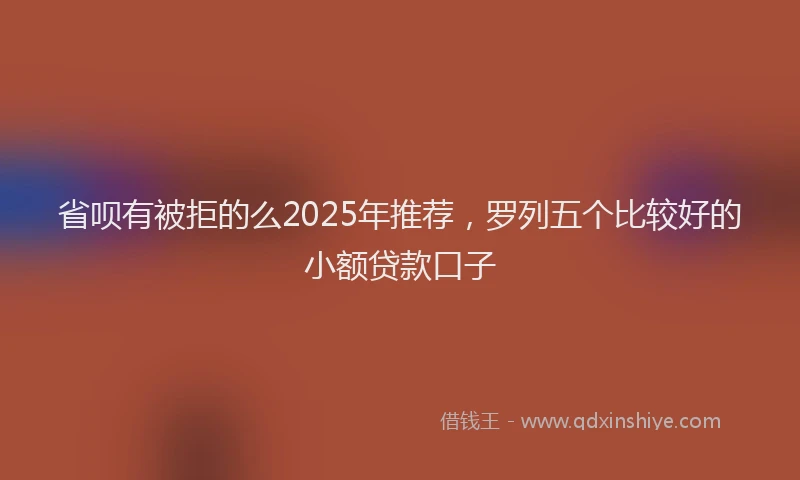 省呗有被拒的么2025年推荐，罗列五个比较好的小额贷款口子