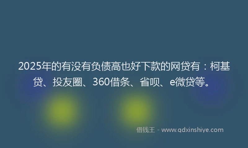 2025年的有没有负债高也好下款的网贷有：柯基贷、投友圈、360借条、省呗、e微贷等。