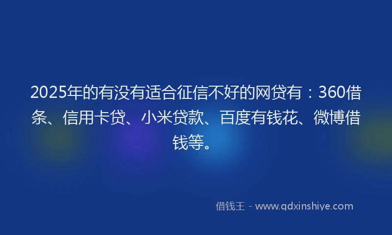 2025年的有没有适合征信不好的网贷有：360借条、信用卡贷、小米贷款、百度有钱花、微博借钱等。