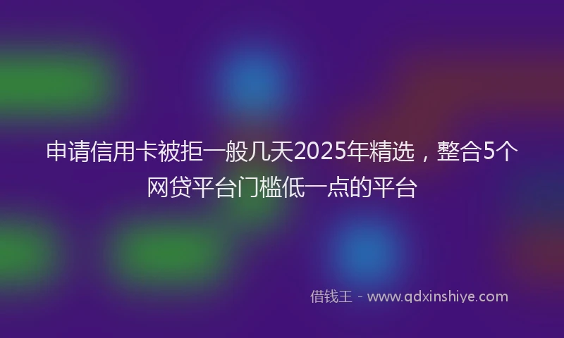 申请信用卡被拒一般几天2025年精选，整合5个网贷平台门槛低一点的平台