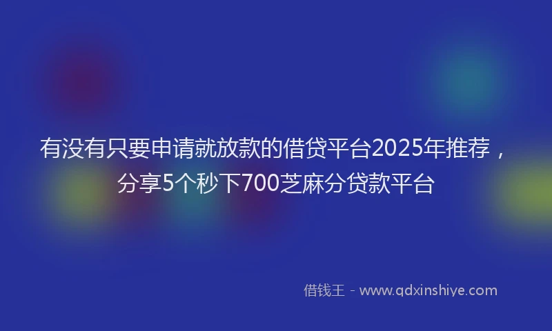 有没有只要申请就放款的借贷平台2025年推荐，分享5个秒下700芝麻分贷款平台