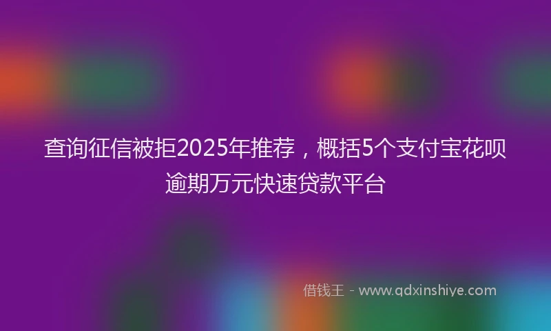 查询征信被拒2025年推荐，概括5个支付宝花呗逾期万元快速贷款平台