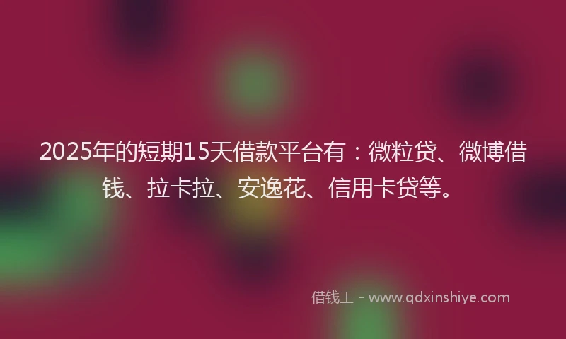 2025年的短期15天借款平台有：微粒贷、微博借钱、拉卡拉、安逸花、信用卡贷等。