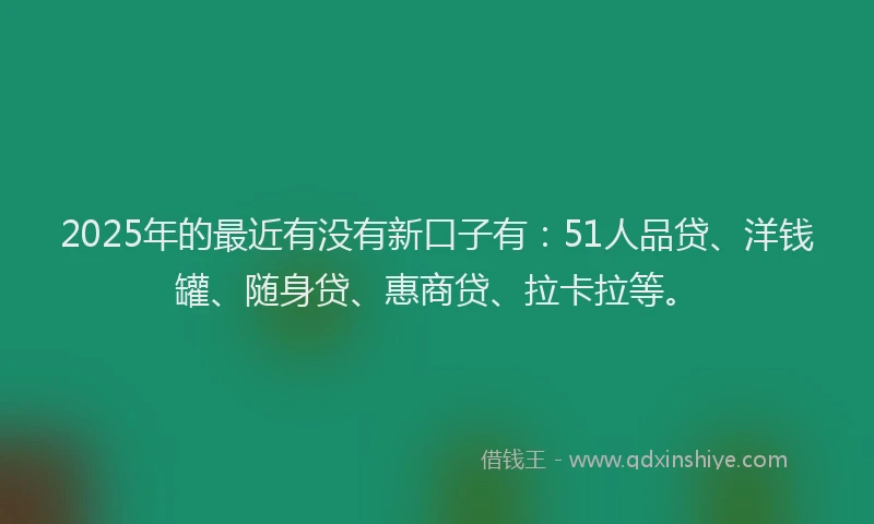 2025年的最近有没有新口子有：51人品贷、洋钱罐、随身贷、惠商贷、拉卡拉等。