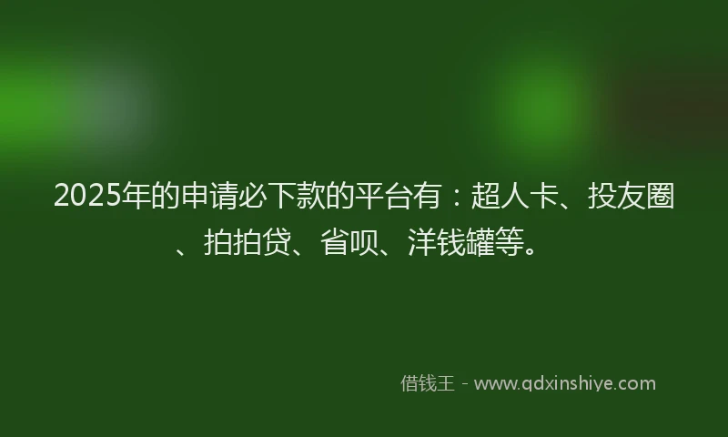 2025年的申请必下款的平台有：超人卡、投友圈、拍拍贷、省呗、洋钱罐等。