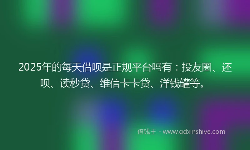 2025年的每天借呗是正规平台吗有：投友圈、还呗、读秒贷、维信卡卡贷、洋钱罐等。