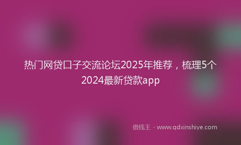 热门网贷口子交流论坛2025年推荐，梳理5个2024最新贷款app