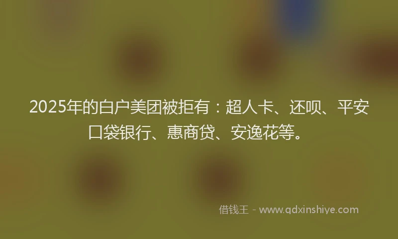 2025年的白户美团被拒有：超人卡、还呗、平安口袋银行、惠商贷、安逸花等。