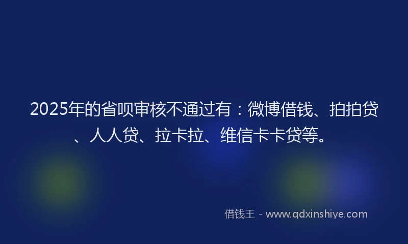 2025年的省呗审核不通过有：微博借钱、拍拍贷、人人贷、拉卡拉、维信卡卡贷等。