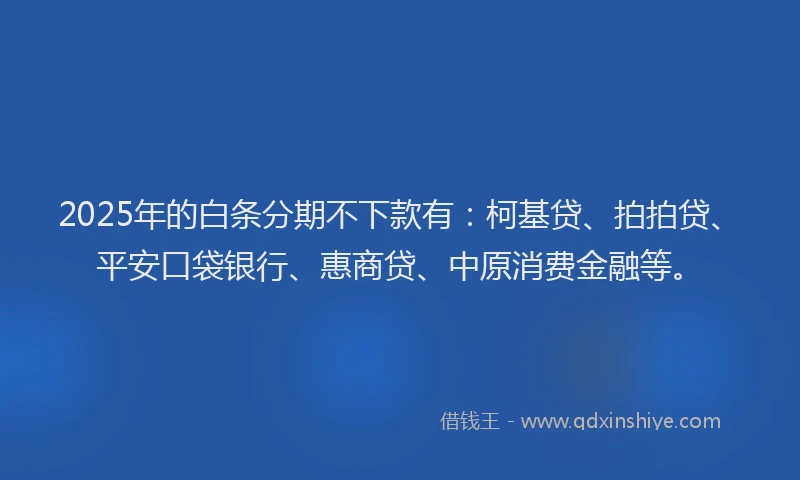 2025年的白条分期不下款有：柯基贷、拍拍贷、平安口袋银行、惠商贷、中原消费金融等。