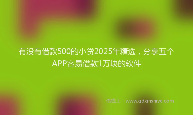 有没有借款500的小贷2025年精选，分享五个APP容易借款1万块的软件
