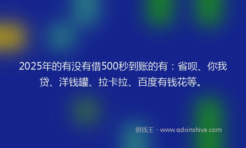 2025年的有没有借500秒到账的有：省呗、你我贷、洋钱罐、拉卡拉、百度有钱花等。