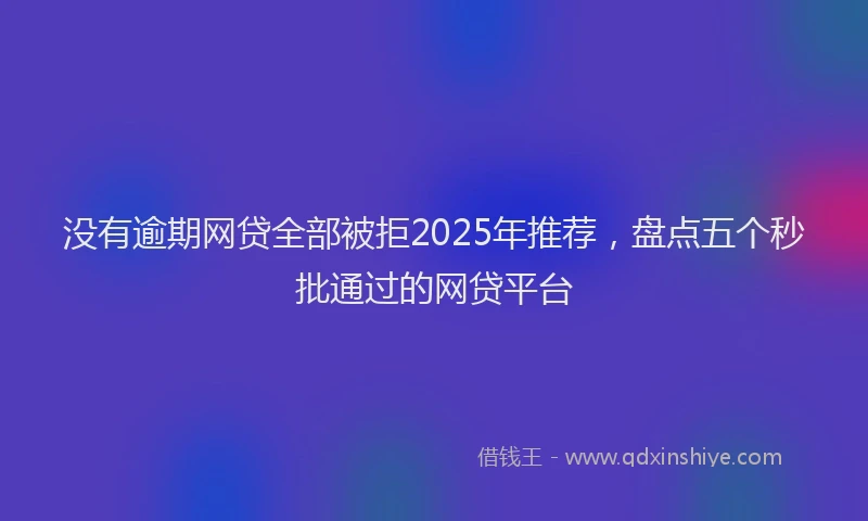 没有逾期网贷全部被拒2025年推荐，盘点五个秒批通过的网贷平台