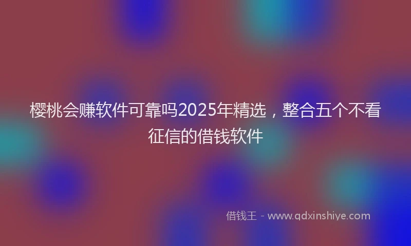 樱桃会赚软件可靠吗2025年精选，整合五个不看征信的借钱软件