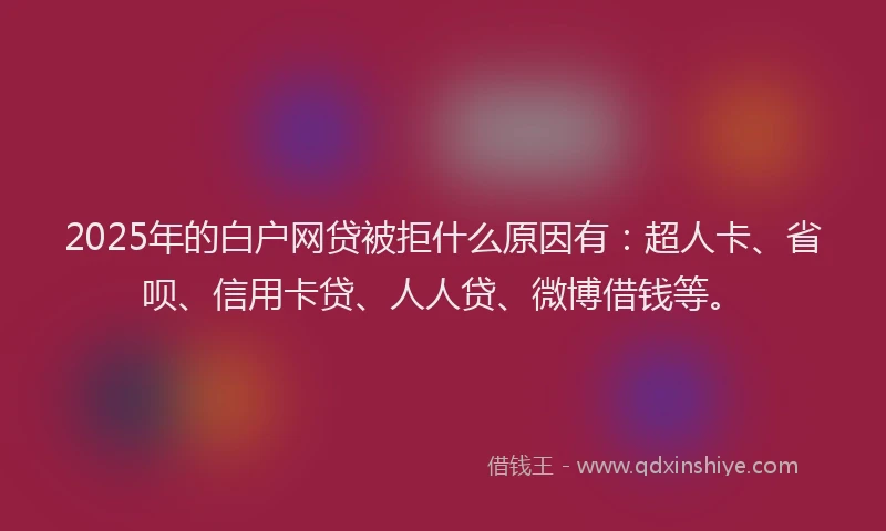 2025年的白户网贷被拒什么原因有：超人卡、省呗、信用卡贷、人人贷、微博借钱等。