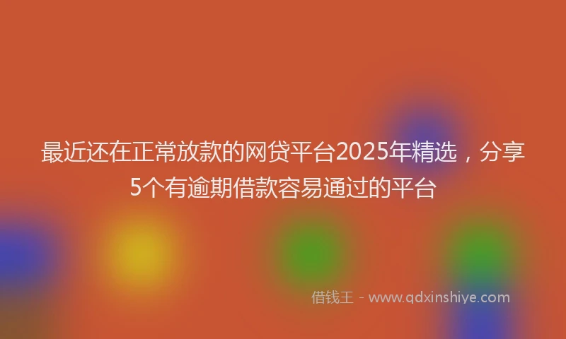 最近还在正常放款的网贷平台2025年精选，分享5个有逾期借款容易通过的平台
