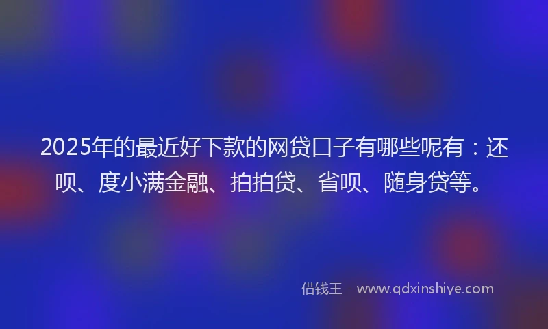 2025年的最近好下款的网贷口子有哪些呢有：还呗、度小满金融、拍拍贷、省呗、随身贷等。