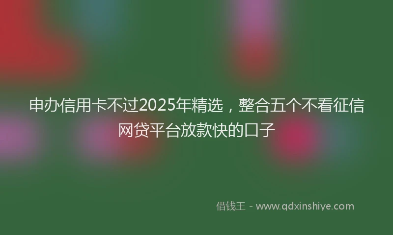 申办信用卡不过2025年精选，整合五个不看征信网贷平台放款快的口子
