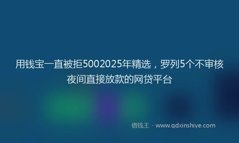 用钱宝一直被拒5002025年精选，罗列5个不审核夜间直接放款的网贷平台