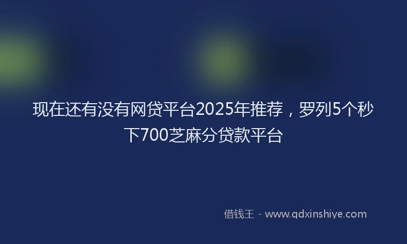 现在还有没有网贷平台2025年推荐，罗列5个秒下700芝麻分贷款平台