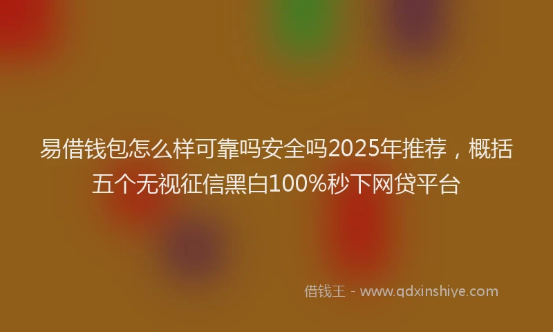 易借钱包怎么样可靠吗安全吗2025年推荐，概括五个无视征信黑白100%秒下网贷平台