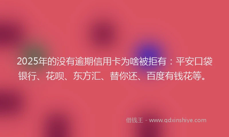 2025年的没有逾期信用卡为啥被拒有：平安口袋银行、花呗、东方汇、替你还、百度有钱花等。