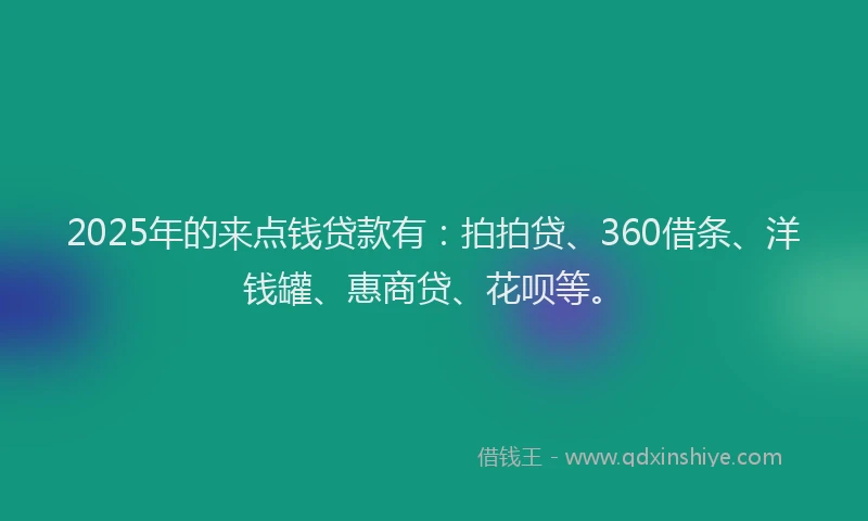 2025年的来点钱贷款有：拍拍贷、360借条、洋钱罐、惠商贷、花呗等。