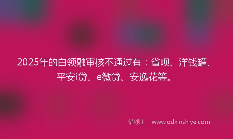 2025年的白领融审核不通过有：省呗、洋钱罐、平安i贷、e微贷、安逸花等。