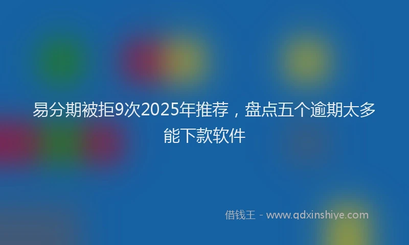易分期被拒9次2025年推荐，盘点五个逾期太多能下款软件