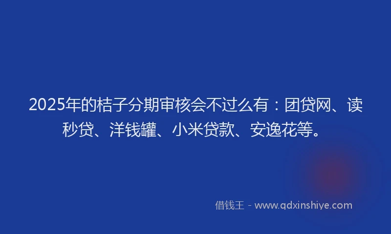 2025年的桔子分期审核会不过么有：团贷网、读秒贷、洋钱罐、小米贷款、安逸花等。
