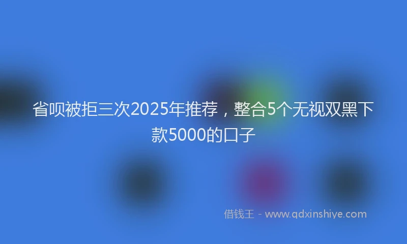 省呗被拒三次2025年推荐，整合5个无视双黑下款5000的口子