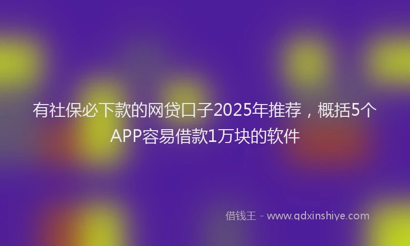 有社保必下款的网贷口子2025年推荐，概括5个APP容易借款1万块的软件