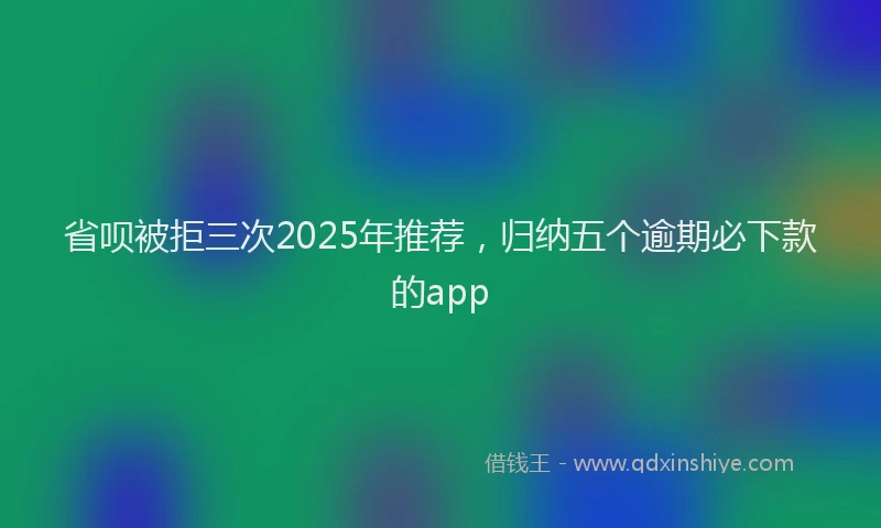 省呗被拒三次2025年推荐，归纳五个逾期必下款的app