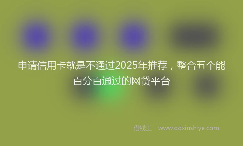 申请信用卡就是不通过2025年推荐，整合五个能百分百通过的网贷平台