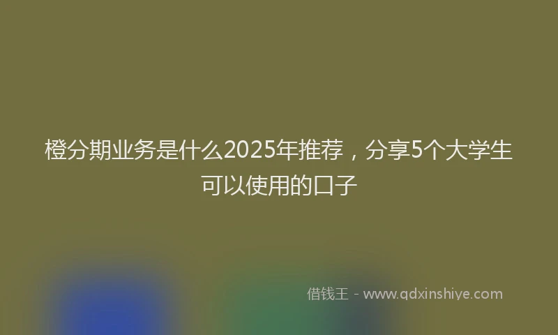 橙分期业务是什么2025年推荐，分享5个大学生可以使用的口子