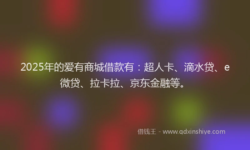 2025年的爱有商城借款有：超人卡、滴水贷、e微贷、拉卡拉、京东金融等。