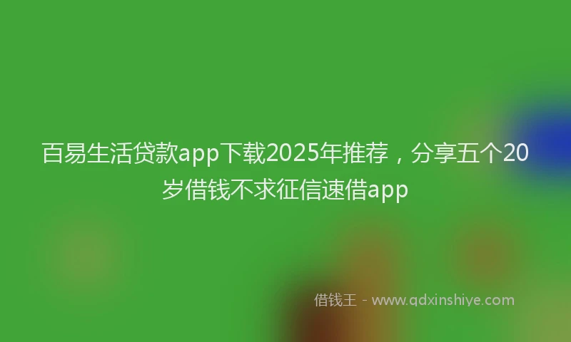 百易生活贷款app下载2025年推荐，分享五个20岁借钱不求征信速借app