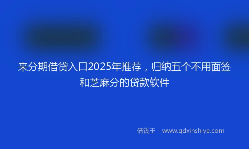 来分期借贷入口2025年推荐，归纳五个不用面签和芝麻分的贷款软件