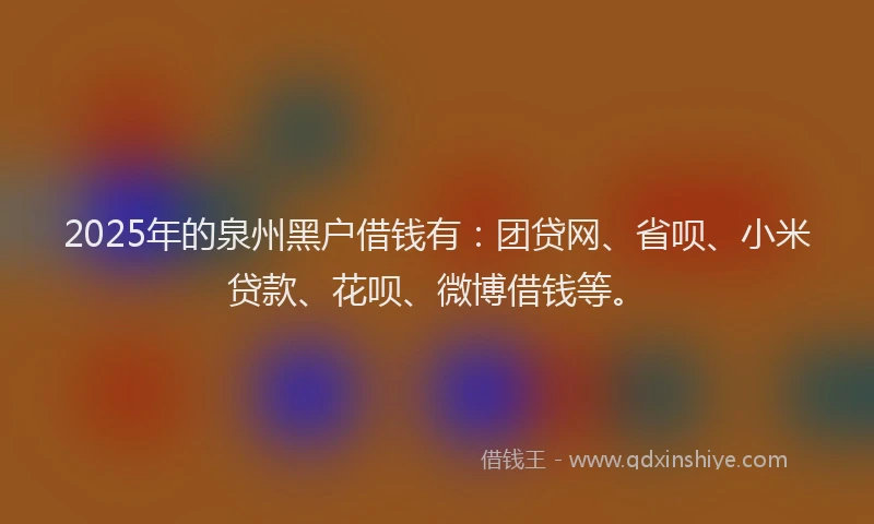 2025年的泉州黑户借钱有：团贷网、省呗、小米贷款、花呗、微博借钱等。