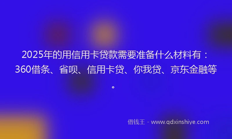 2025年的用信用卡贷款需要准备什么材料有：360借条、省呗、信用卡贷、你我贷、京东金融等。