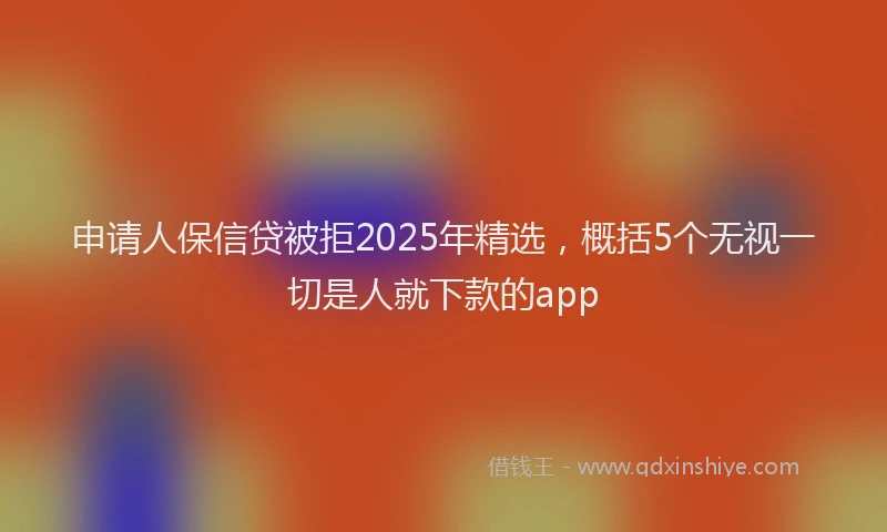 申请人保信贷被拒2025年精选，概括5个无视一切是人就下款的app