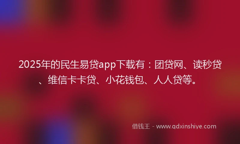 2025年的民生易贷app下载有：团贷网、读秒贷、维信卡卡贷、小花钱包、人人贷等。