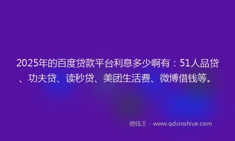 2025年的百度贷款平台利息多少啊有：51人品贷、功夫贷、读秒贷、美团生活费、微博借钱等。