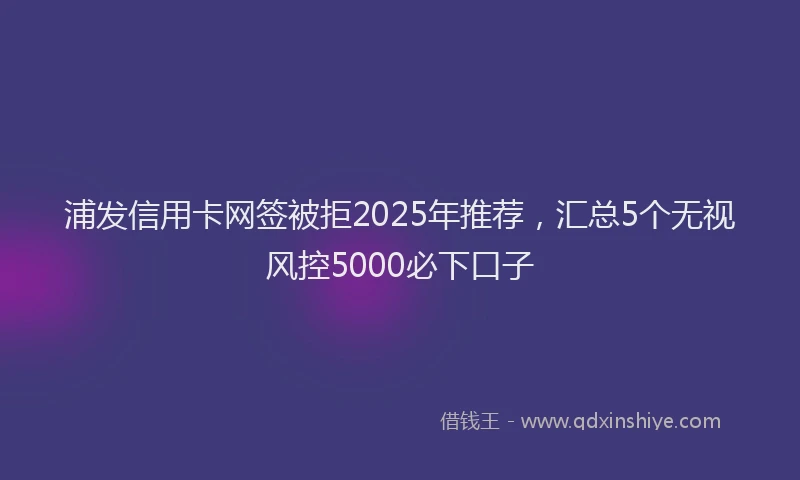 浦发信用卡网签被拒2025年推荐，汇总5个无视风控5000必下口子